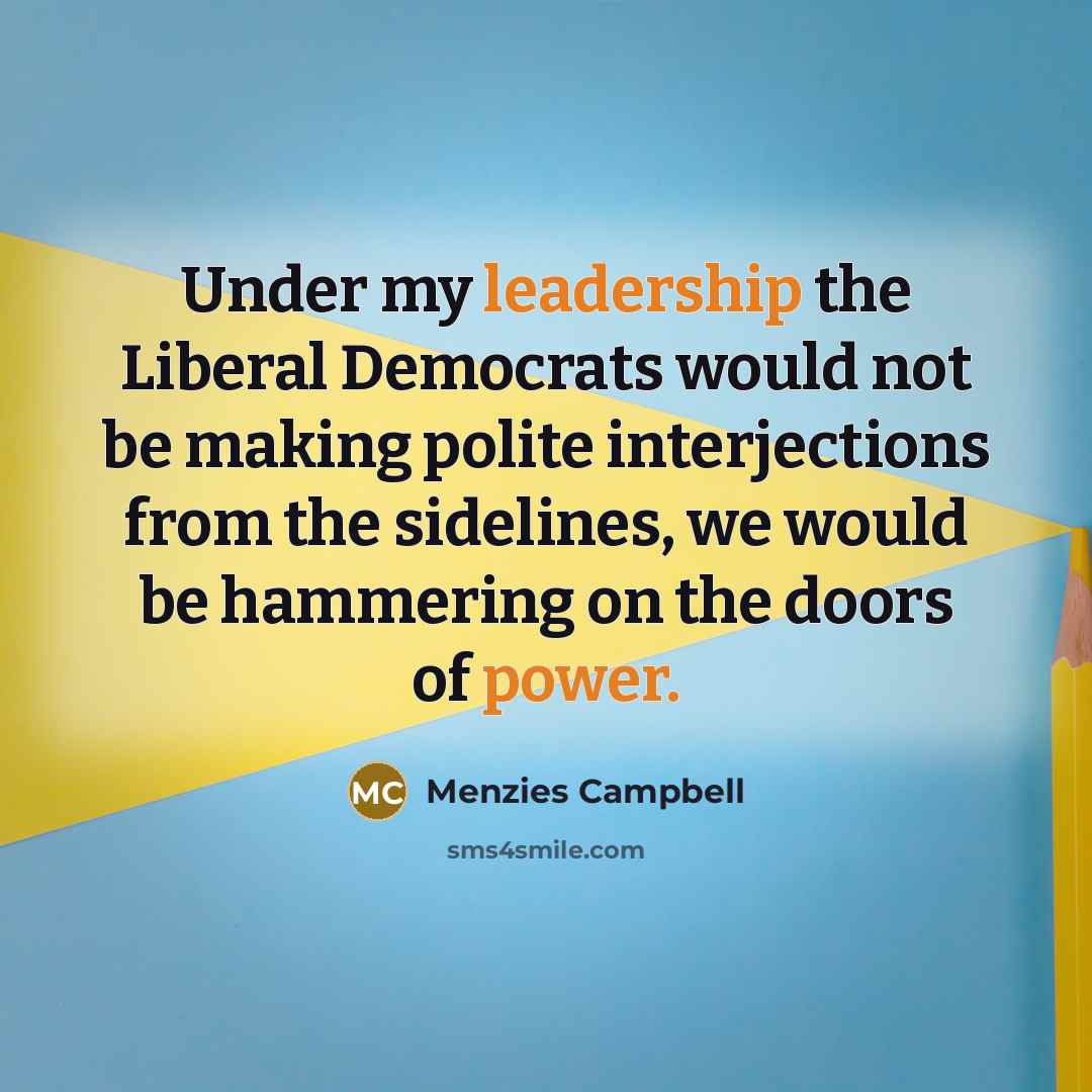 “Under my leadership the Liberal Democrats would not be making polite interjections from the sidelines, we would be hammering on the doors of power.” quote by Menzies Campbell