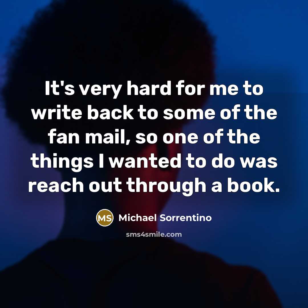“It's very hard for me to write back to some of the fan mail, so one of the things I wanted to do was reach out through a book.” quote by Michael Sorrentino