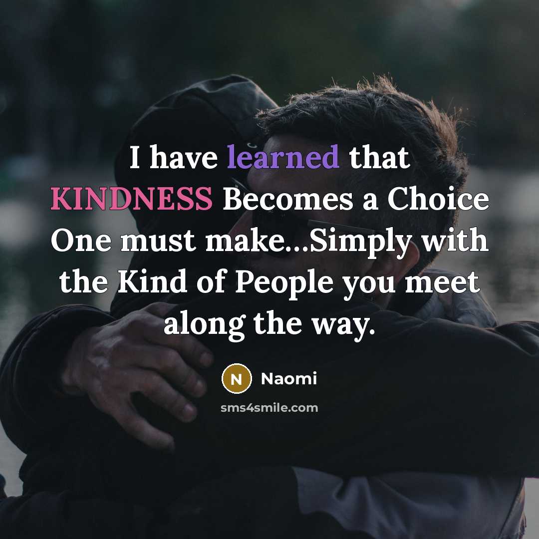 “I have learned that KINDNESS Becomes a Choice One must make…Simply with the Kind of People you meet along the way.” quote by Naomi