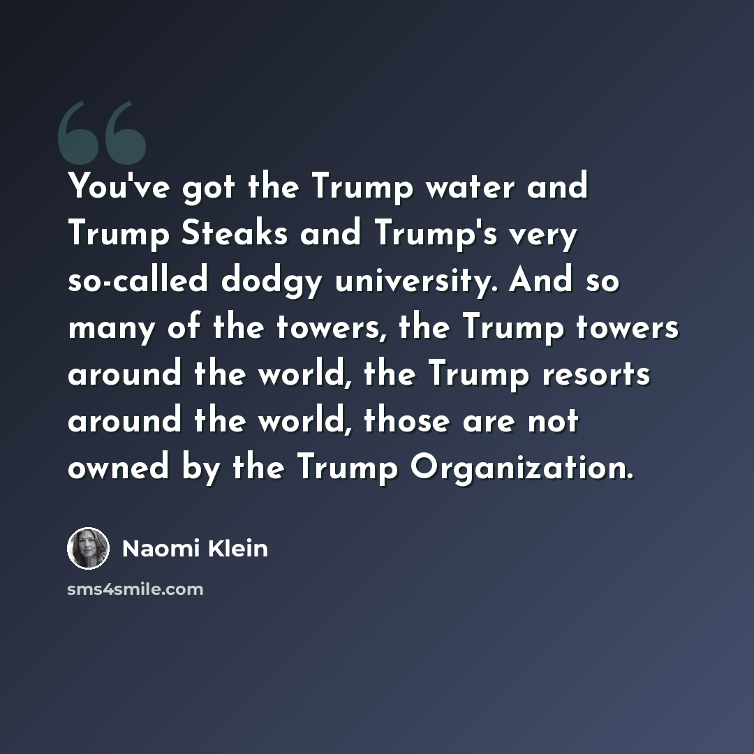 “You've got the Trump water and Trump Steaks and Trump's very so-called dodgy university. And so many of the towers, the Trump towers around the world, the Trump resorts around the world, those are not owned by the Trump Organization.” quote by Naomi Klein