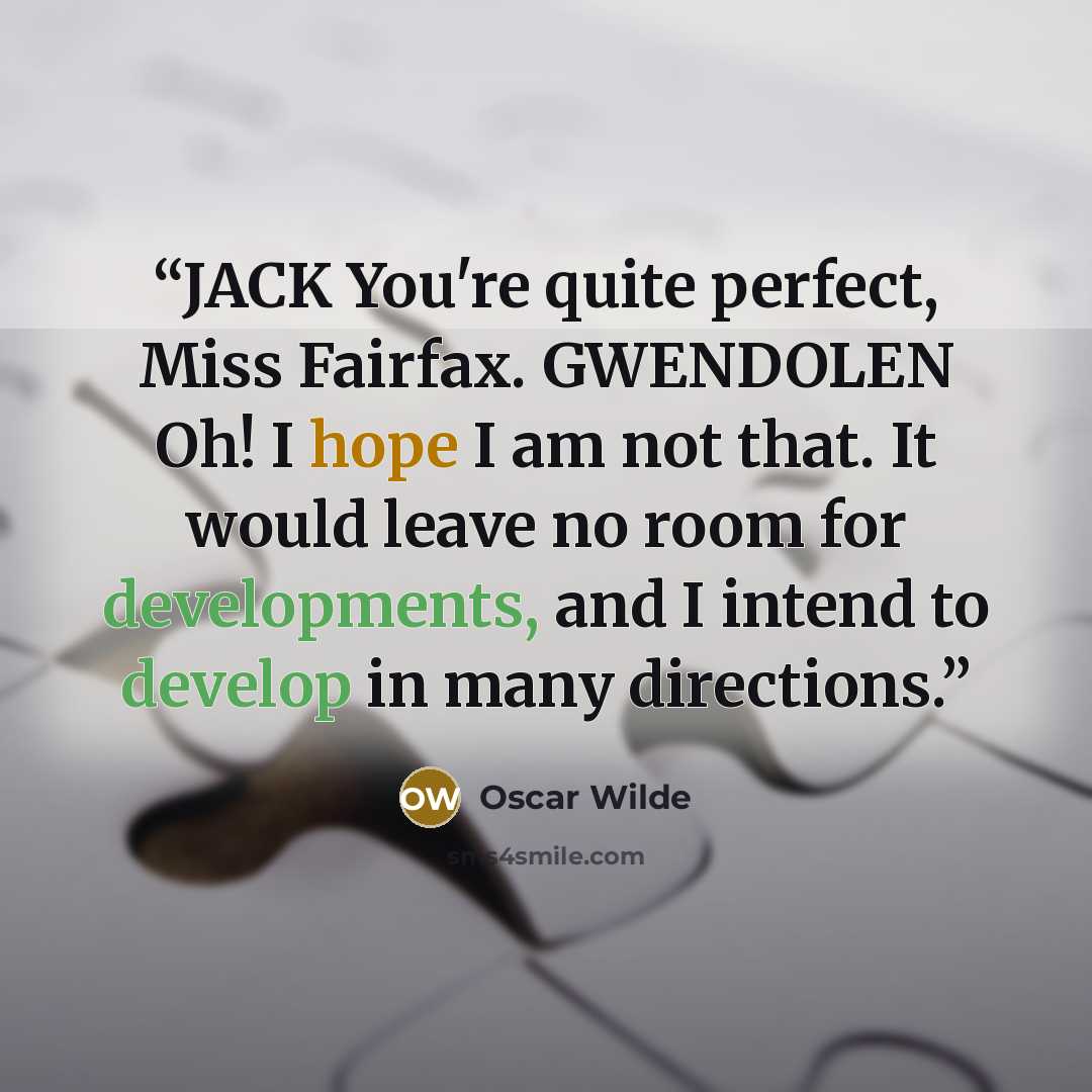 “JACK You're quite perfect, Miss Fairfax. GWENDOLEN Oh! I hope I am not that. It would leave no room for developments, and I intend to develop in many directions.” quote by Oscar Wilde