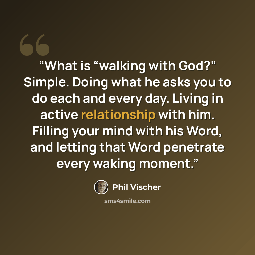 “What is “walking with God?” Simple. Doing what he asks you to do each and every day. Living in active relationship with him. Filling your mind with his Word, and letting that Word penetrate every waking moment.” quote by Phil Vischer