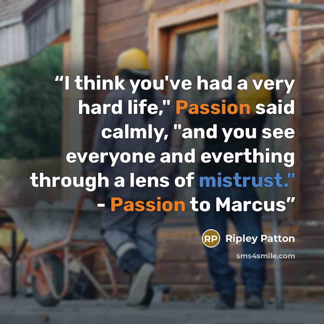 “I think you've had a very hard life," Passion said calmly, "and you see everyone and everthing through a lens of mistrust." - Passion to Marcus” quote by Ripley Patton