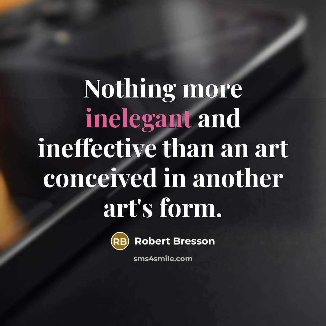 “Nothing more inelegant and ineffective than an art conceived in another art's form.” quote by Robert Bresson