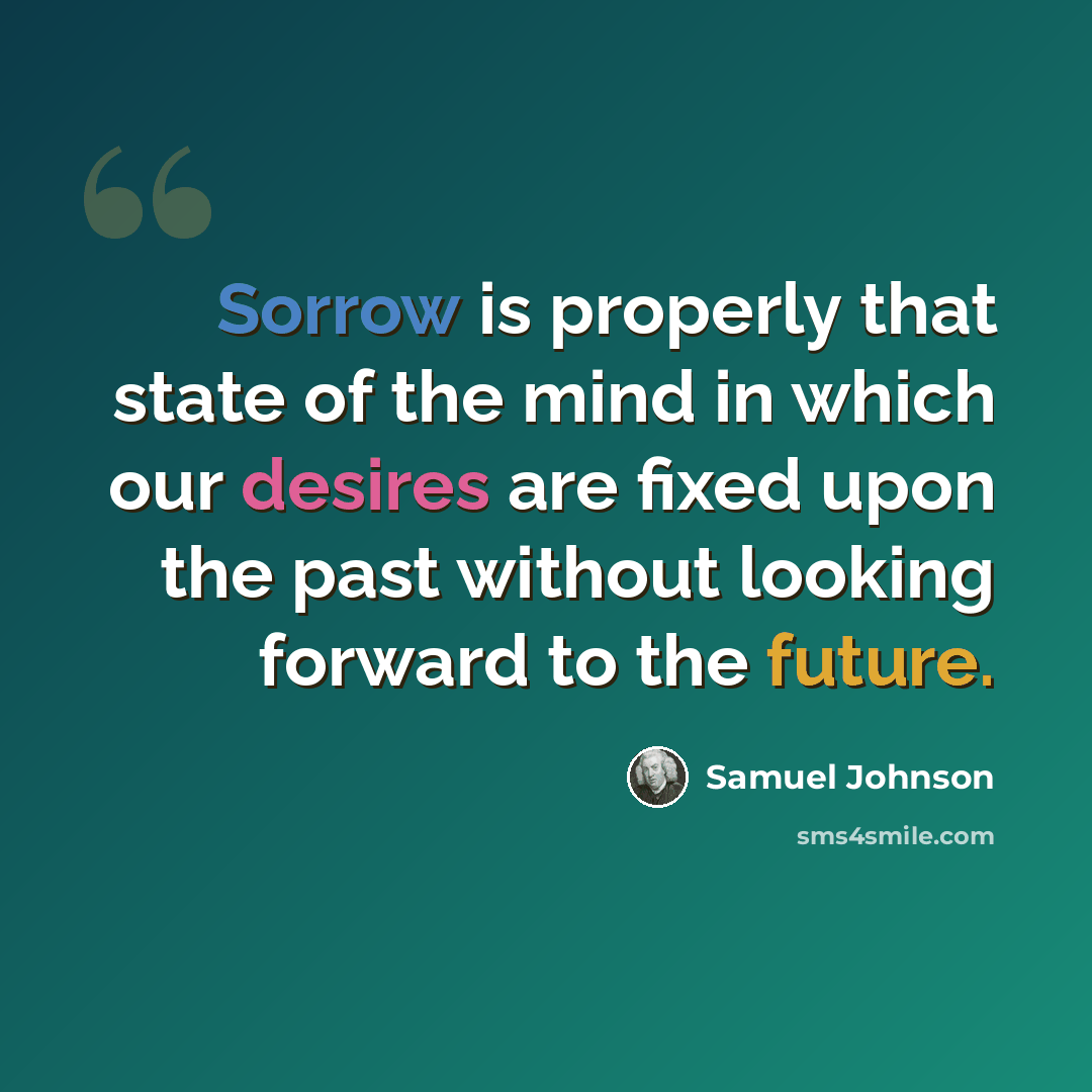 “Sorrow is properly that state of the mind in which our desires are fixed upon the past without looking forward to the future.” quote by Samuel Johnson
