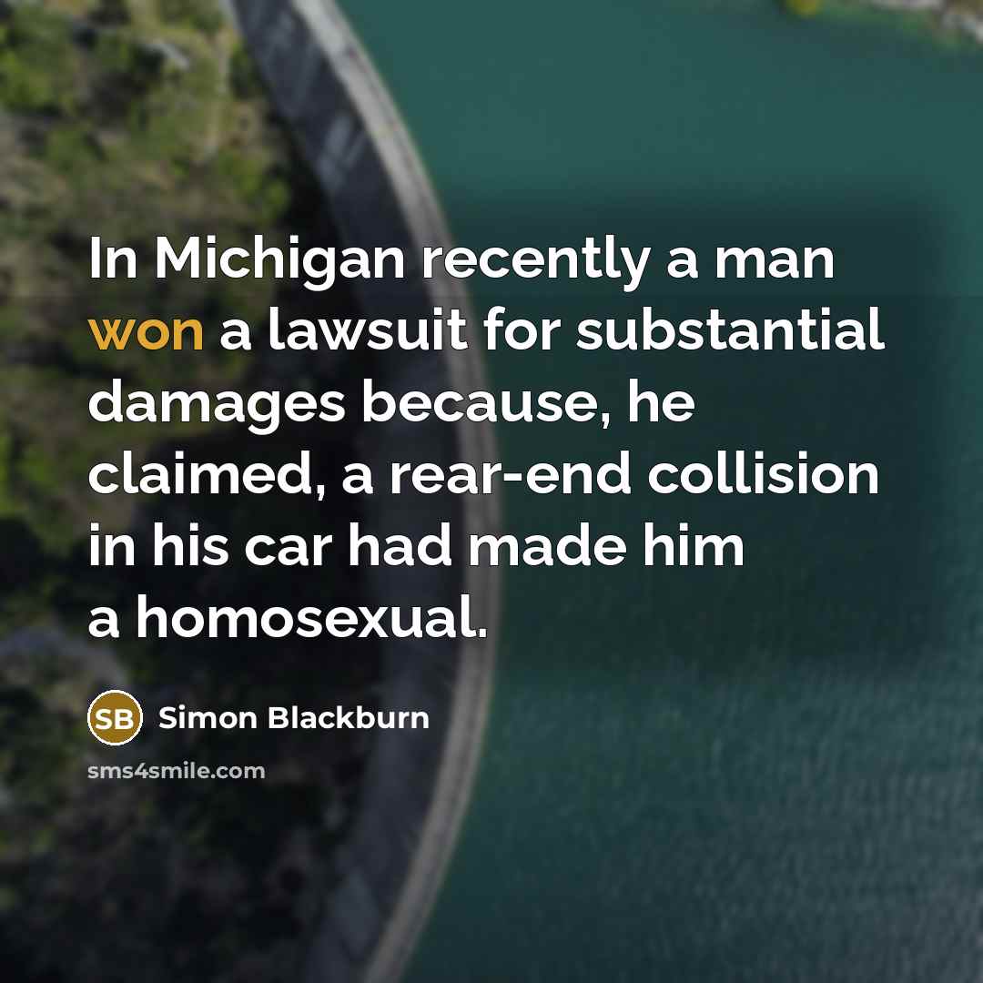 “In Michigan recently a man won a lawsuit for substantial damages because, he claimed, a rear-end collision in his car had made him a homosexual.” quote by Simon Blackburn