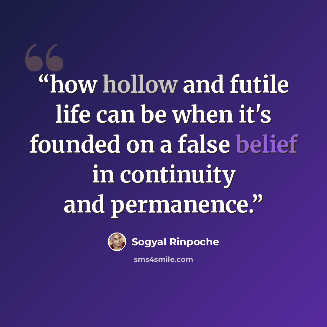 “how hollow and futile life can be when it's founded on a false belief in continuity and permanence.” quote by Sogyal Rinpoche