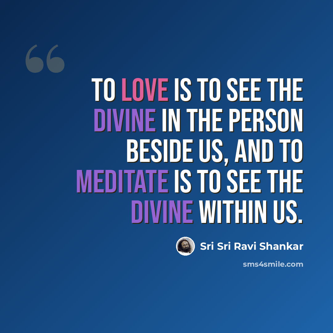 “To love is to see the divine in the person beside us, and to meditate is to see the divine within us.” quote by Sri Sri Ravi Shankar