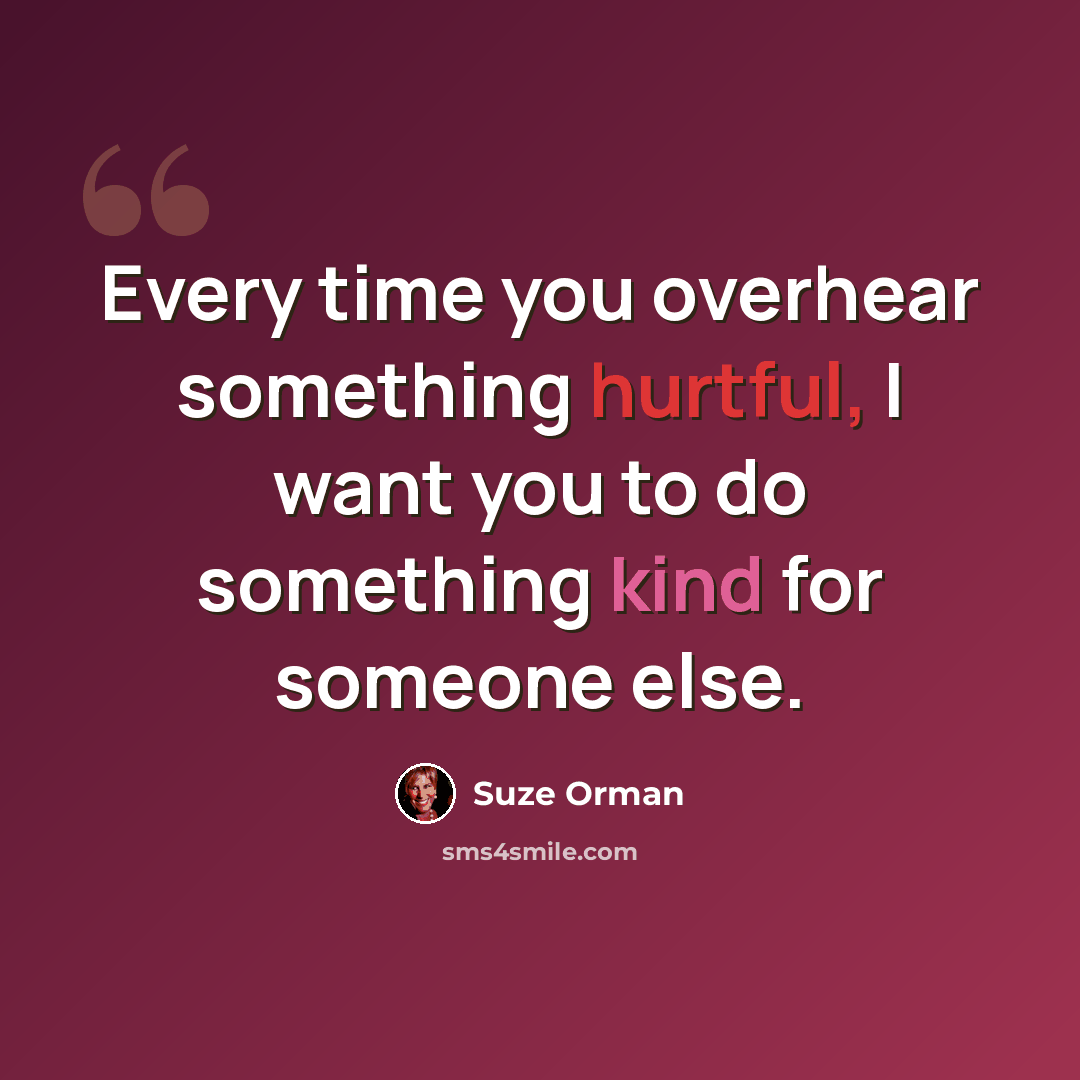 “Every time you overhear something hurtful, I want you to do something kind for someone else.” quote by Suze Orman