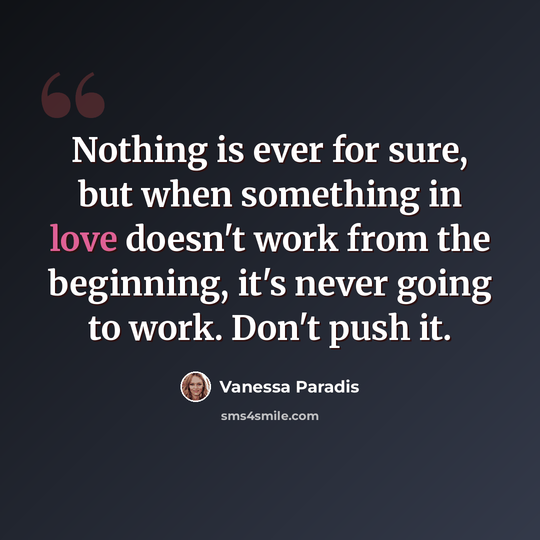 “Nothing is ever for sure, but when something in love doesn't work from the beginning, it's never going to work. Don't push it.” quote by Vanessa Paradis