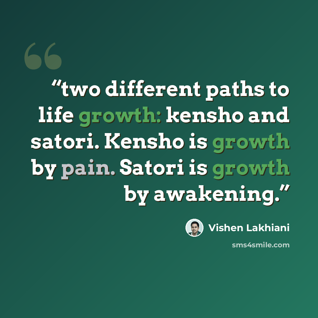 “two different paths to life growth: kensho and satori. Kensho is growth by pain. Satori is growth by awakening.” quote by Vishen Lakhiani