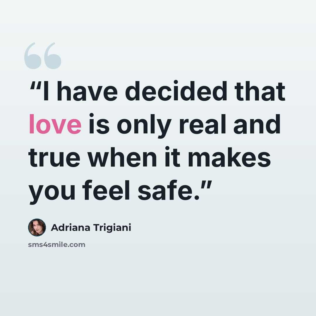 “I have decided that love is only real and true when it makes you feel safe.” quote by Adriana Trigiani