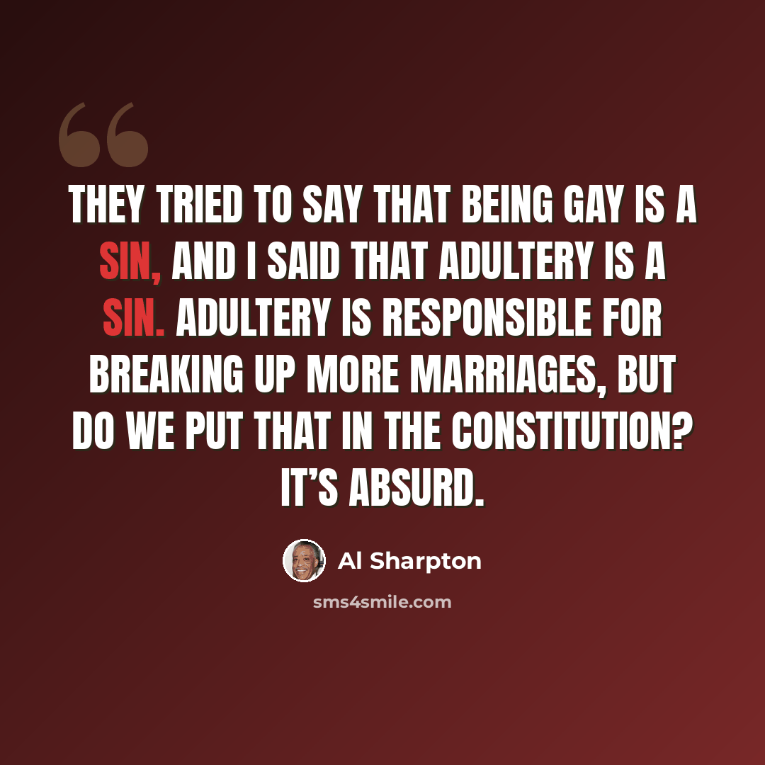 “They tried to say that being gay is a sin, and I said that adultery is a sin. Adultery is responsible for breaking up more marriages, but do we put that in the Constitution? It’s absurd.” quote by Al Sharpton