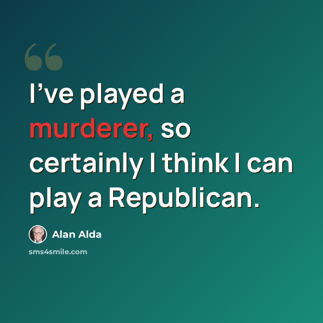 “I've played a murderer, so certainly I think I can play a Republican.” quote by Alan Alda