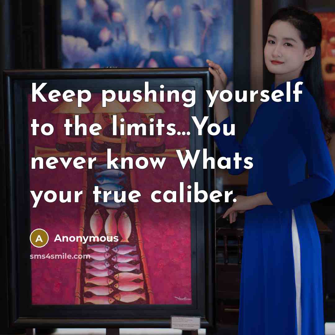 “Keep pushing yourself to the limits…You never know Whats your true caliber.” quote by Anonymous