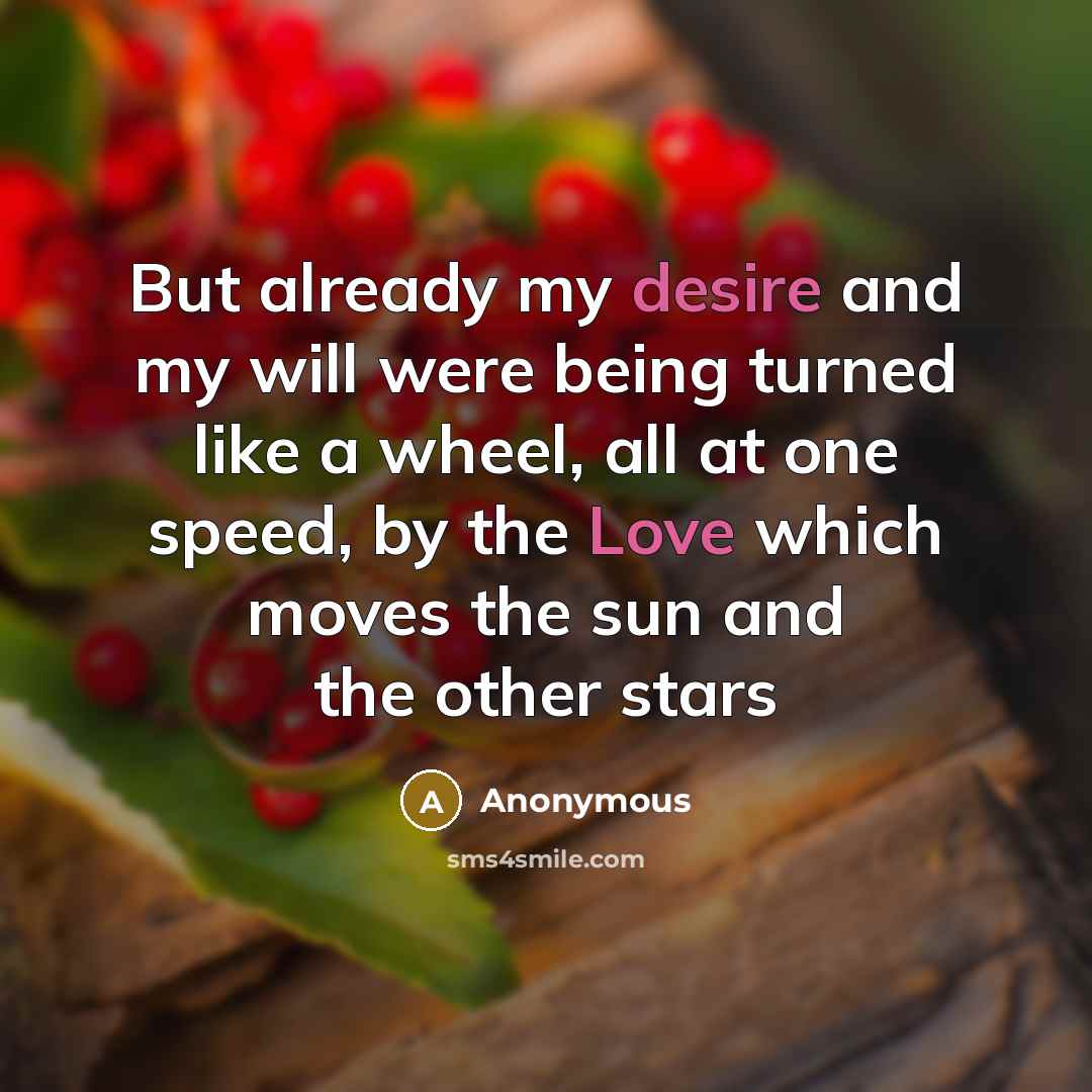 “But already my desire and my will were being turned like a wheel, all at one speed, by the Love which moves the sun and the other stars” quote by Anonymous