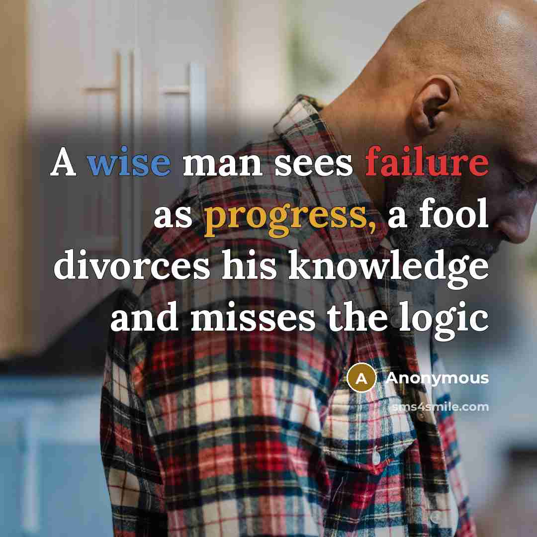 “A wise man sees failure as progress, a fool divorces his knowledge and misses the logic” quote by Anonymous