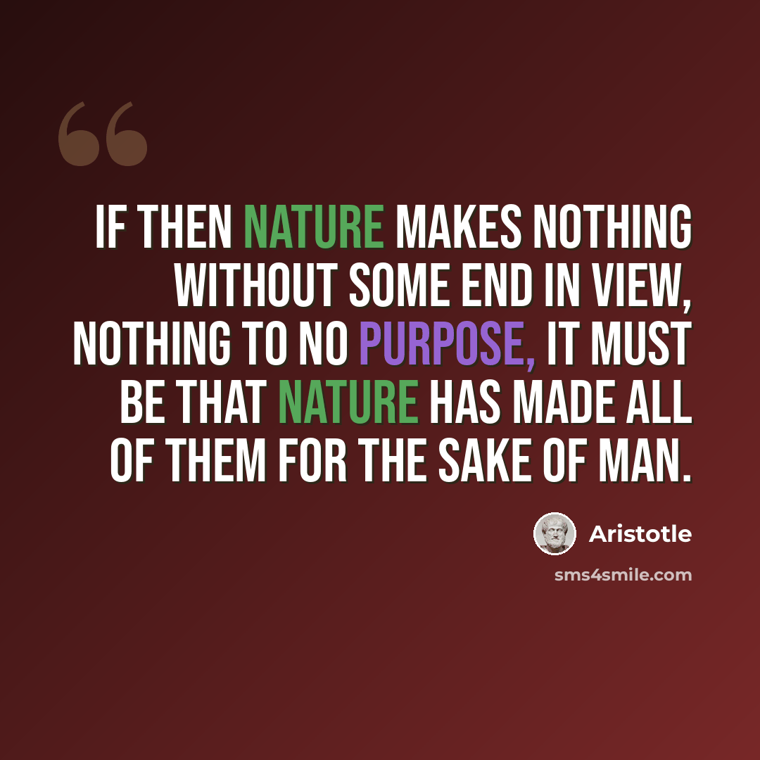 “If then nature makes nothing without some end in view, nothing to no purpose, it must be that nature has made all of them for the sake of man.” quote by Aristotle