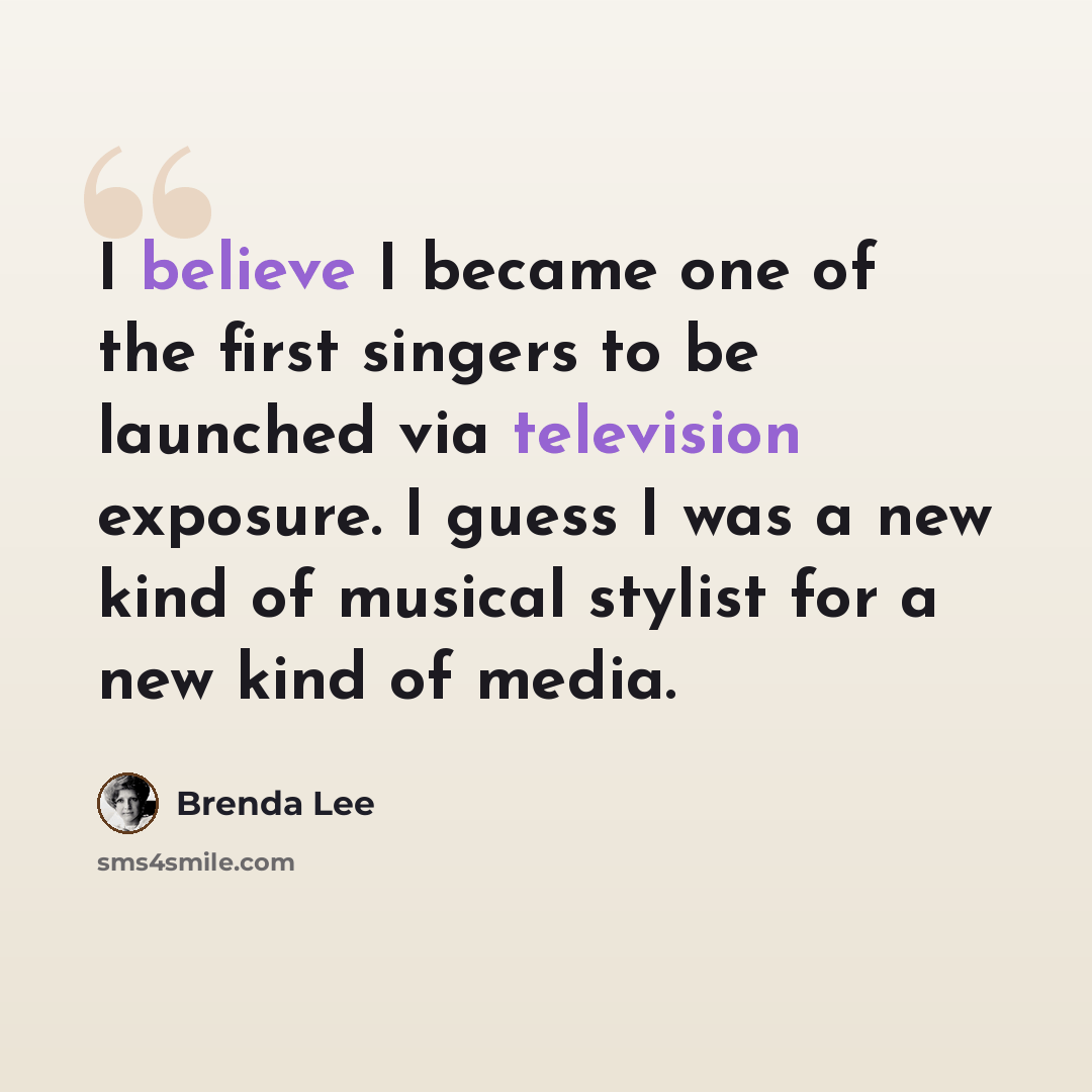 “I believe I became one of the first singers to be launched via television exposure. I guess I was a new kind of musical stylist for a new kind of media.” quote by Brenda Lee
