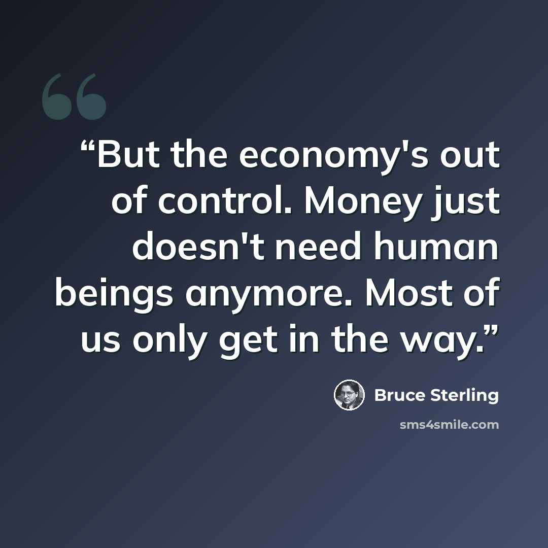 “But the economy's out of control. Money just doesn't need human beings anymore. Most of us only get in the way.” quote by Bruce Sterling