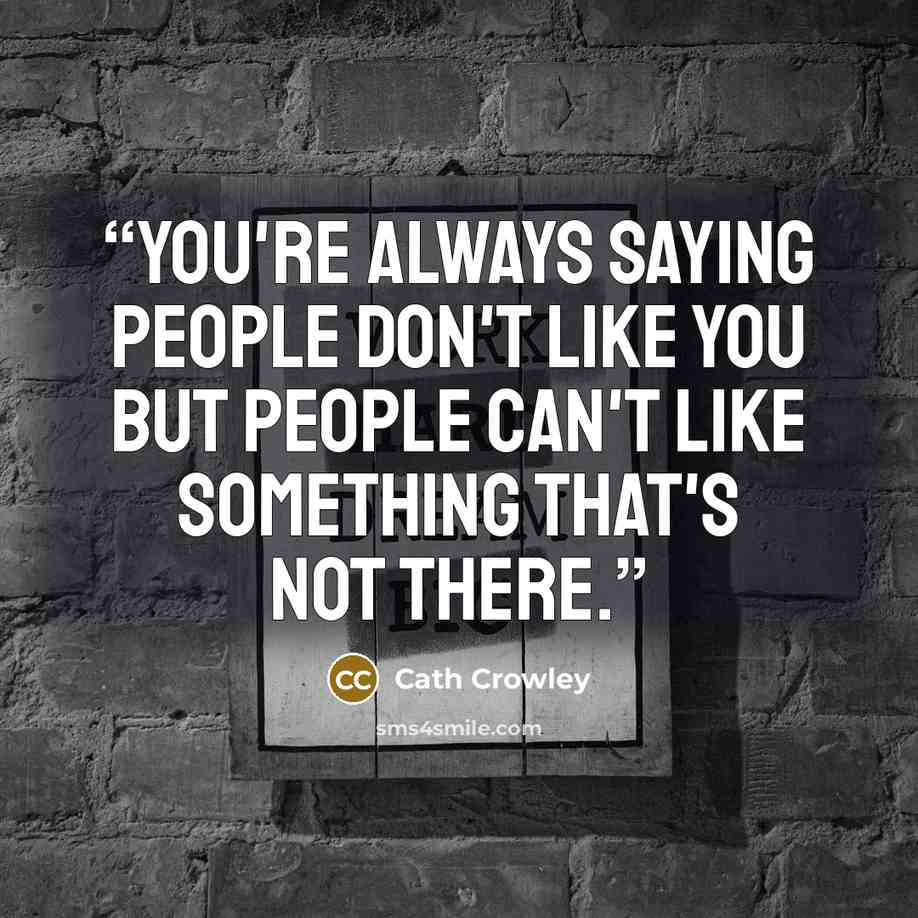 “You're always saying people don't like you but people can't like something that's not there.” quote by Cath Crowley