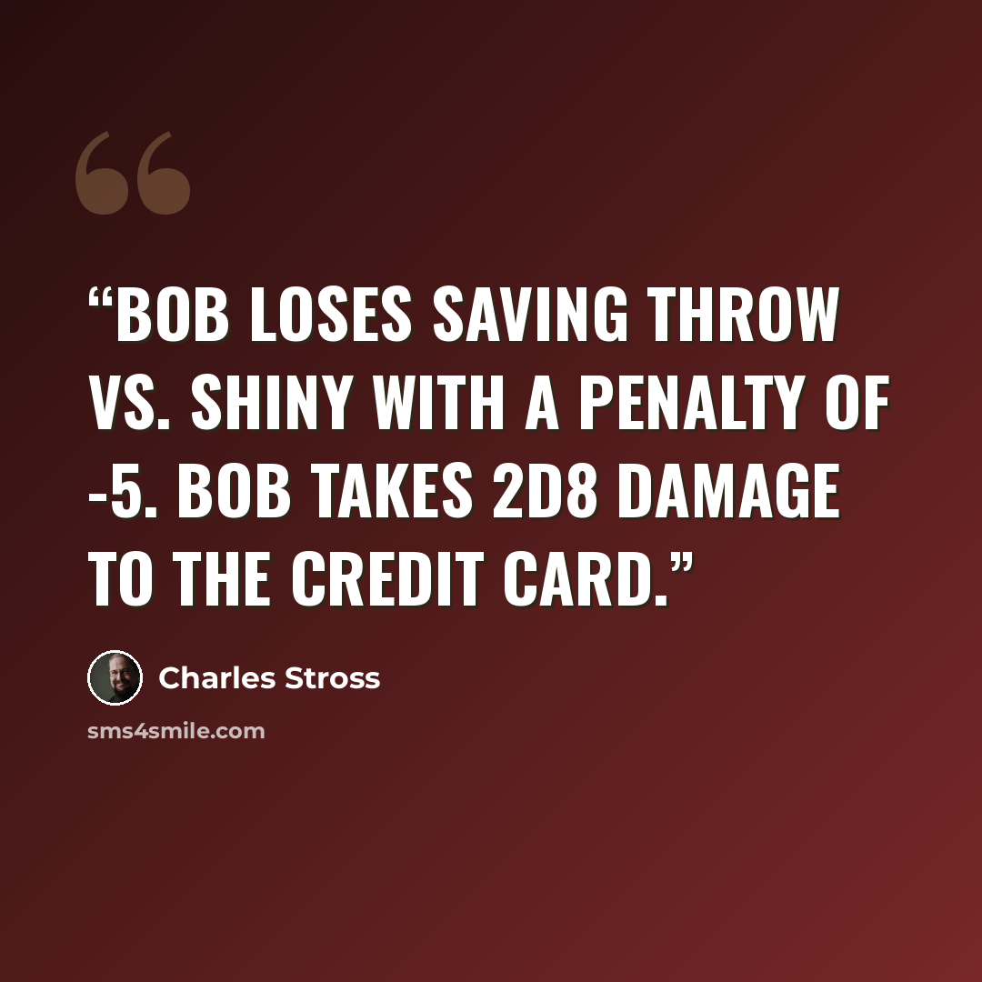 “Bob loses saving throw vs. shiny with a penalty of -5. Bob takes 2d8 damage to the credit card.” quote by Charles Stross
