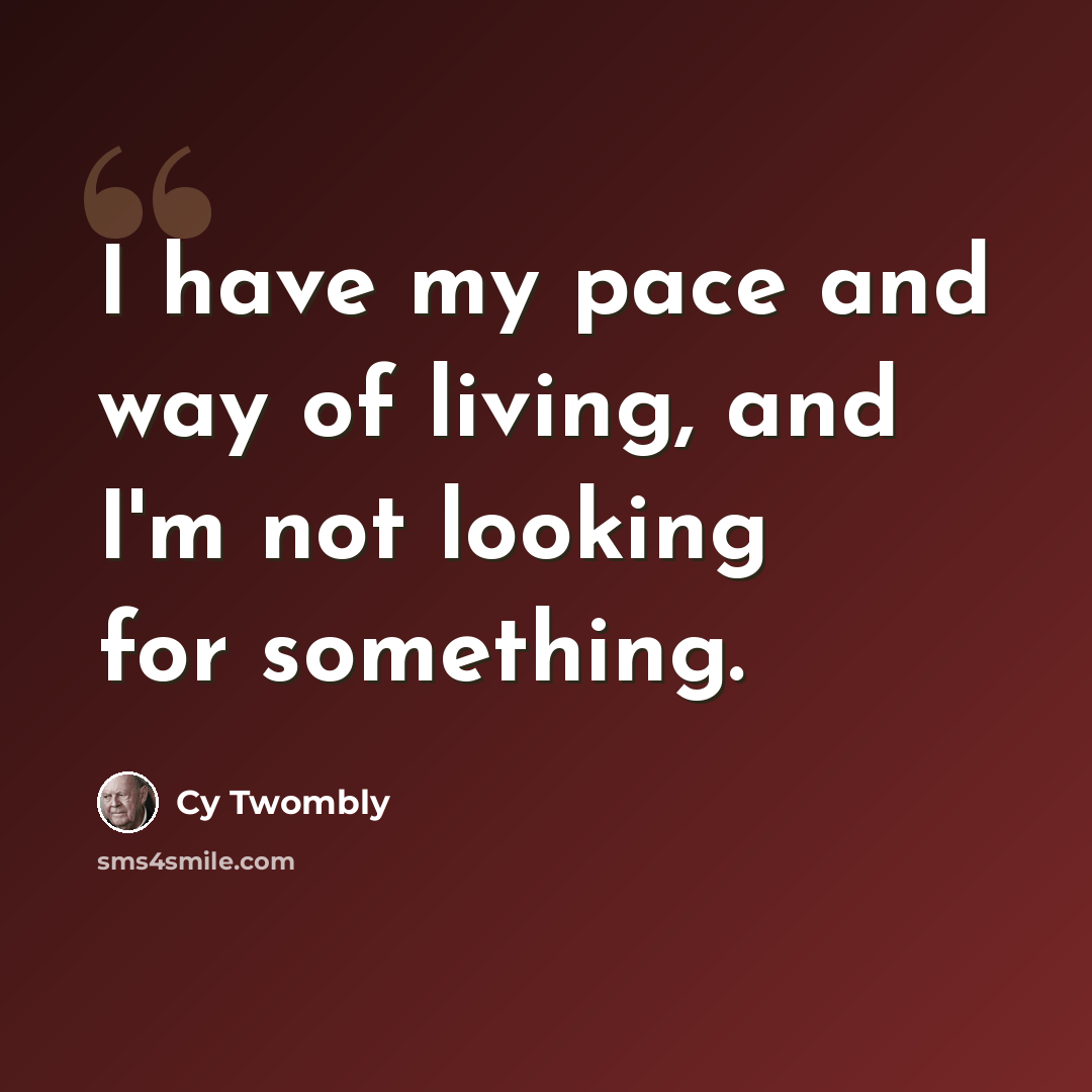 “I have my pace and way of living, and I'm not looking for something.” quote by Cy Twombly