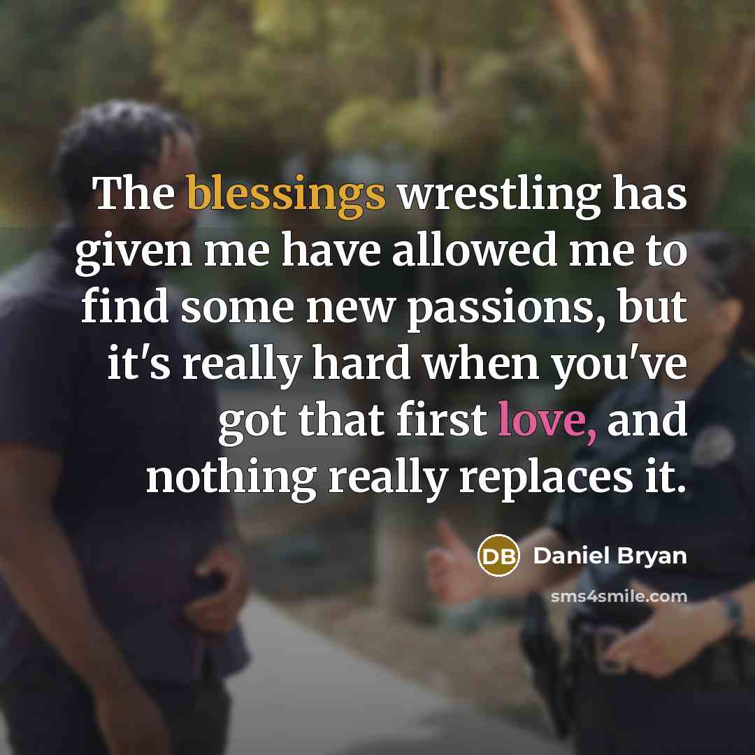 “The blessings wrestling has given me have allowed me to find some new passions, but it's really hard when you've got that first love, and nothing really replaces it.” quote by Daniel Bryan