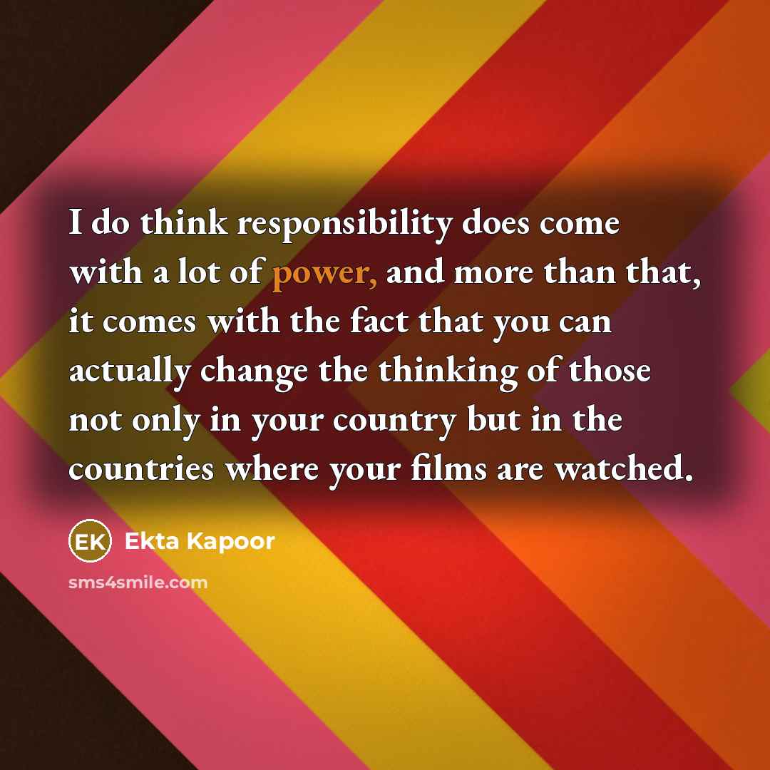 “I do think responsibility does come with a lot of power, and more than that, it comes with the fact that you can actually change the thinking of those not only in your country but in the countries where your films are watched.” quote by Ekta Kapoor