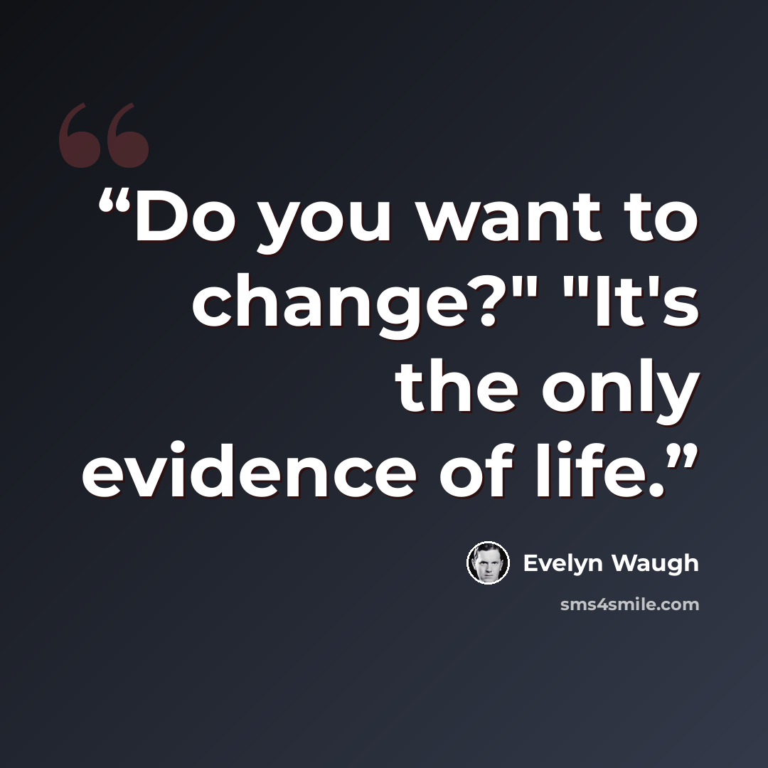 “Do you want to change?" "It's the only evidence of life.” quote by Evelyn Waugh