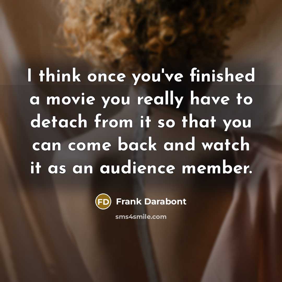 “I think once you've finished a movie you really have to detach from it so that you can come back and watch it as an audience member.” quote by Frank Darabont