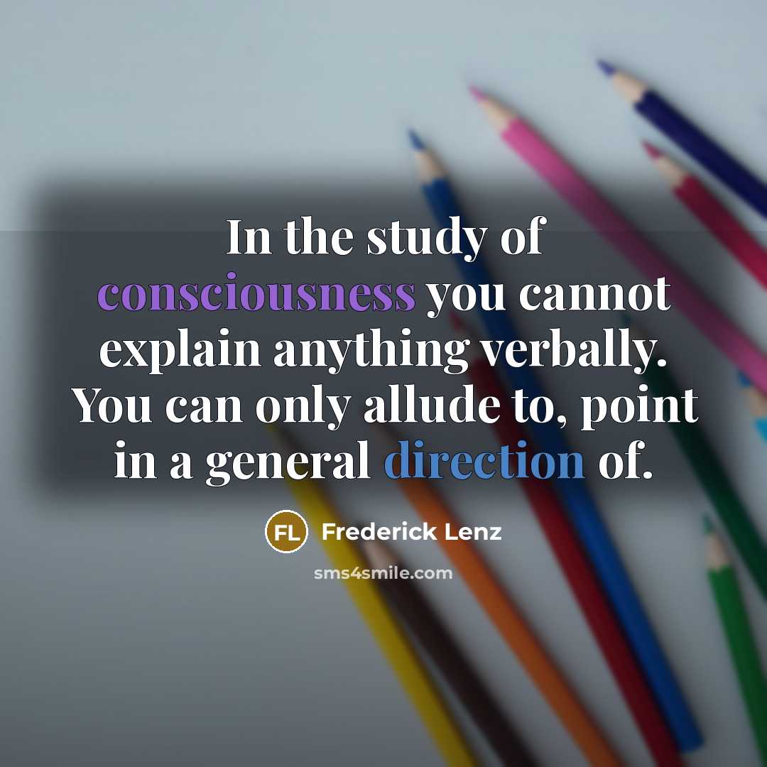 “In the study of consciousness you cannot explain anything verbally. You can only allude to, point in a general direction of.” quote by Frederick Lenz