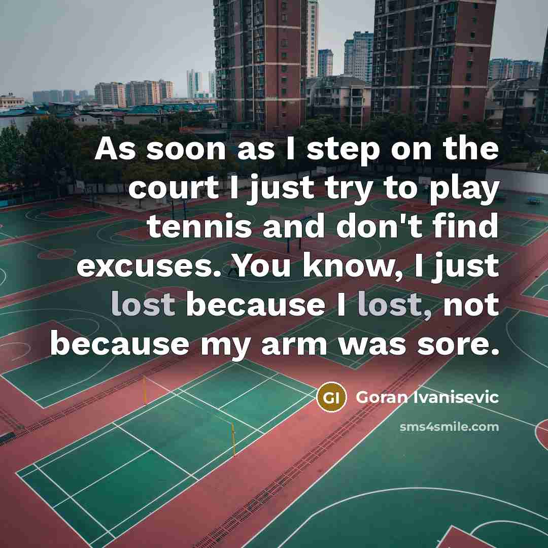 “As soon as I step on the court I just try to play tennis and don't find excuses. You know, I just lost because I lost, not because my arm was sore.” quote by Goran Ivanisevic