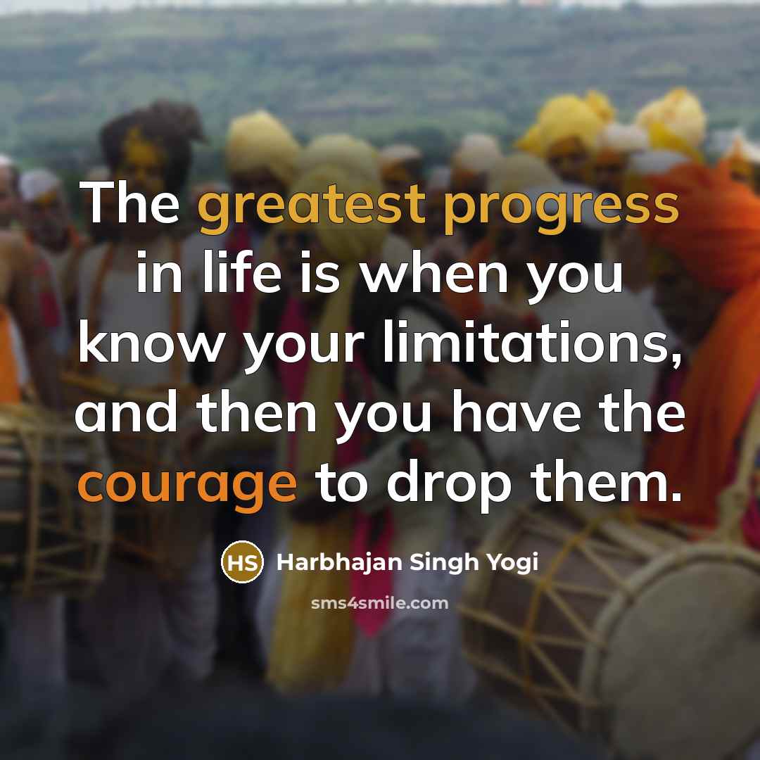 “The greatest progress in life is when you know your limitations, and then you have the courage to drop them.” quote by Harbhajan Singh Yogi