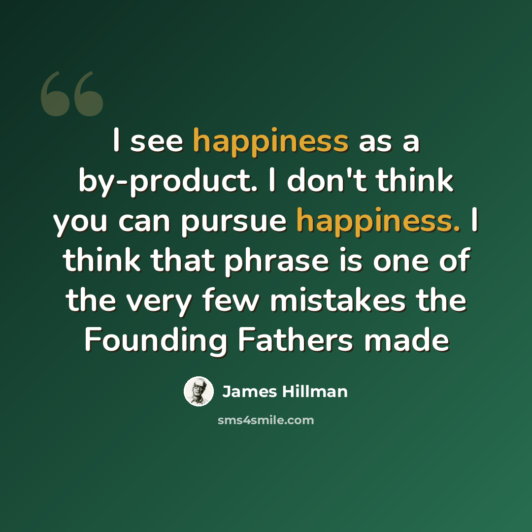 “I see happiness as a by-product. I don't think you can pursue happiness. I think that phrase is one of the very few mistakes the Founding Fathers made” quote by James Hillman