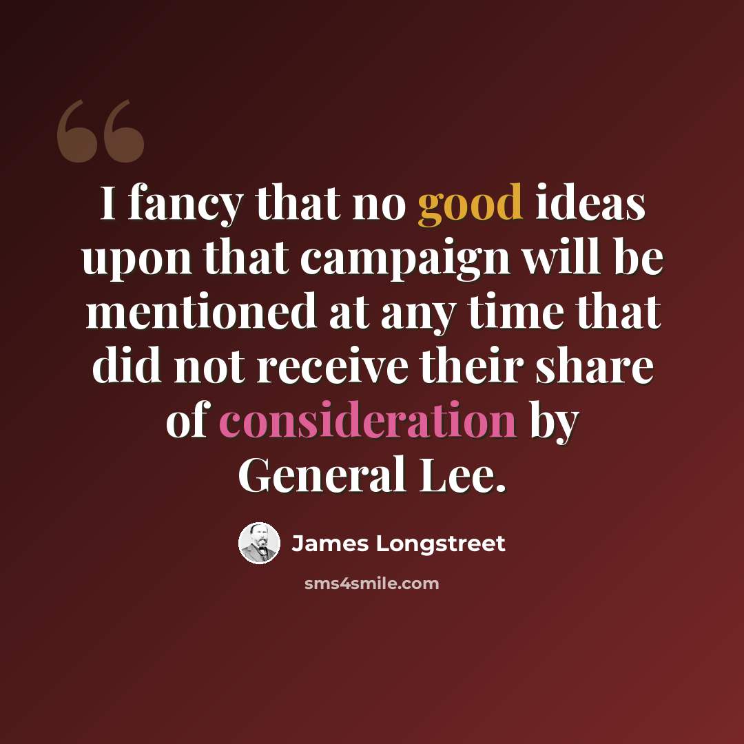 “I fancy that no good ideas upon that campaign will be mentioned at any time that did not receive their share of consideration by General Lee.” quote by James Longstreet