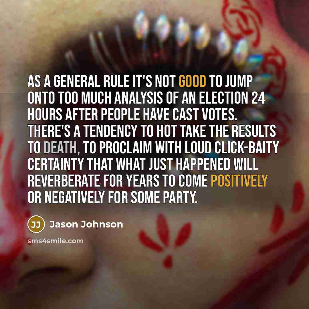 “As a general rule it's not good to jump onto too much analysis of an election 24 hours after people have cast votes. There's a tendency to hot take the results to death, to proclaim with loud click-baity certainty that what just happened will reverberate for years to come positively or negatively…” quote by Jason Johnson