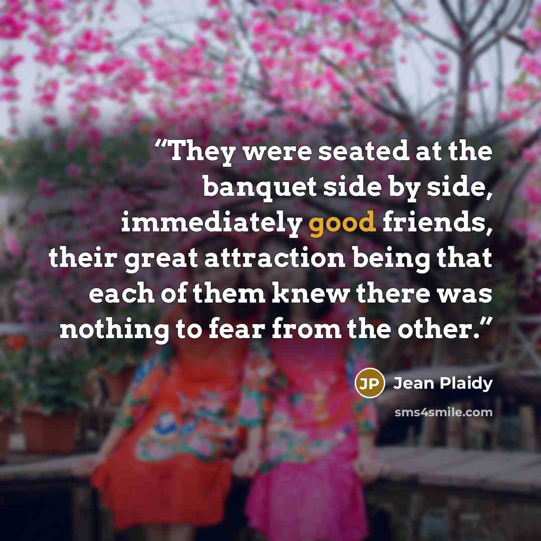 “They were seated at the banquet side by side, immediately good friends, their great attraction being that each of them knew there was nothing to fear from the other.” quote by Jean Plaidy