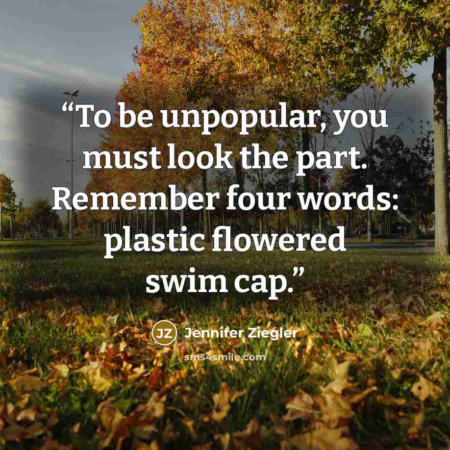 “To be unpopular, you must look the part. Remember four words: plastic flowered swim cap.” quote by Jennifer Ziegler