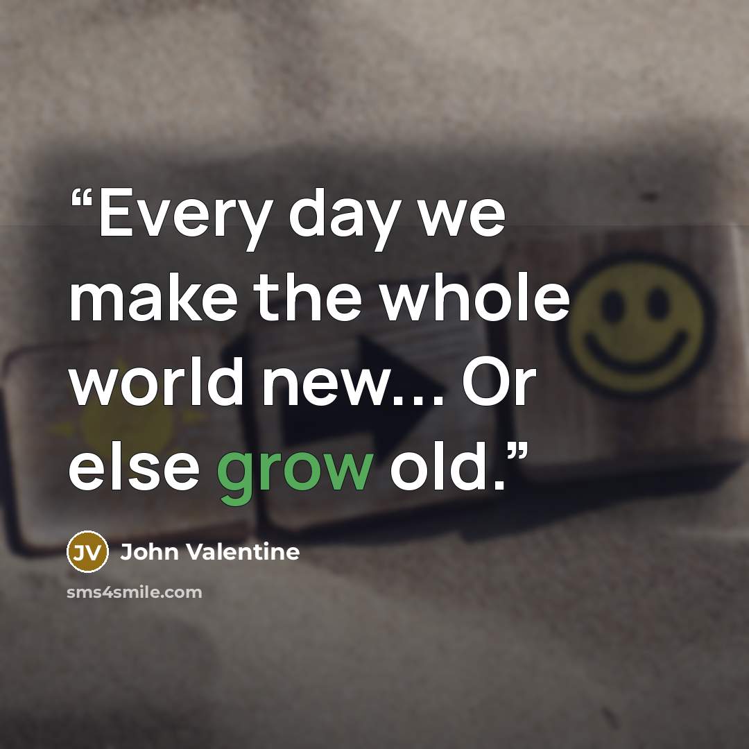 “Every day we make the whole world new... Or else grow old.” quote by John Valentine