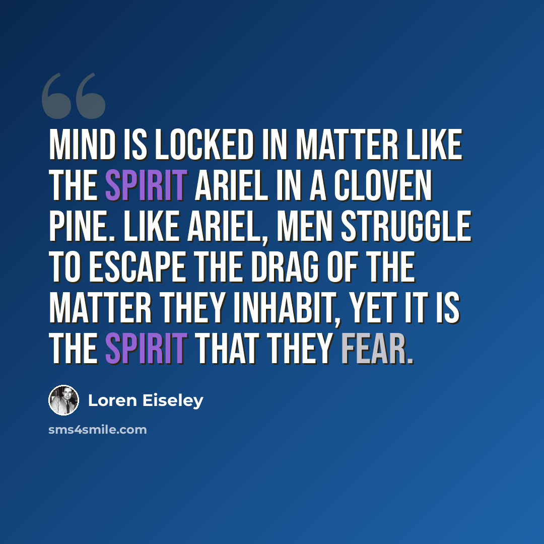 “Mind is locked in matter like the spirit Ariel in a cloven pine. Like Ariel, men struggle to escape the drag of the matter they inhabit, yet it is the spirit that they fear.” quote by Loren Eiseley