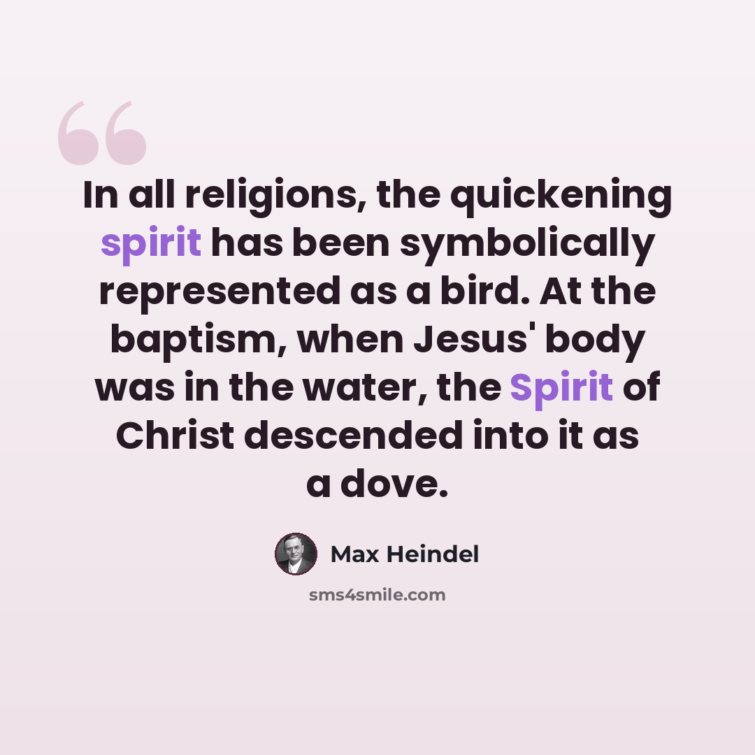 “In all religions, the quickening spirit has been symbolically represented as a bird. At the baptism, when Jesus' body was in the water, the Spirit of Christ descended into it as a dove.” quote by Max Heindel