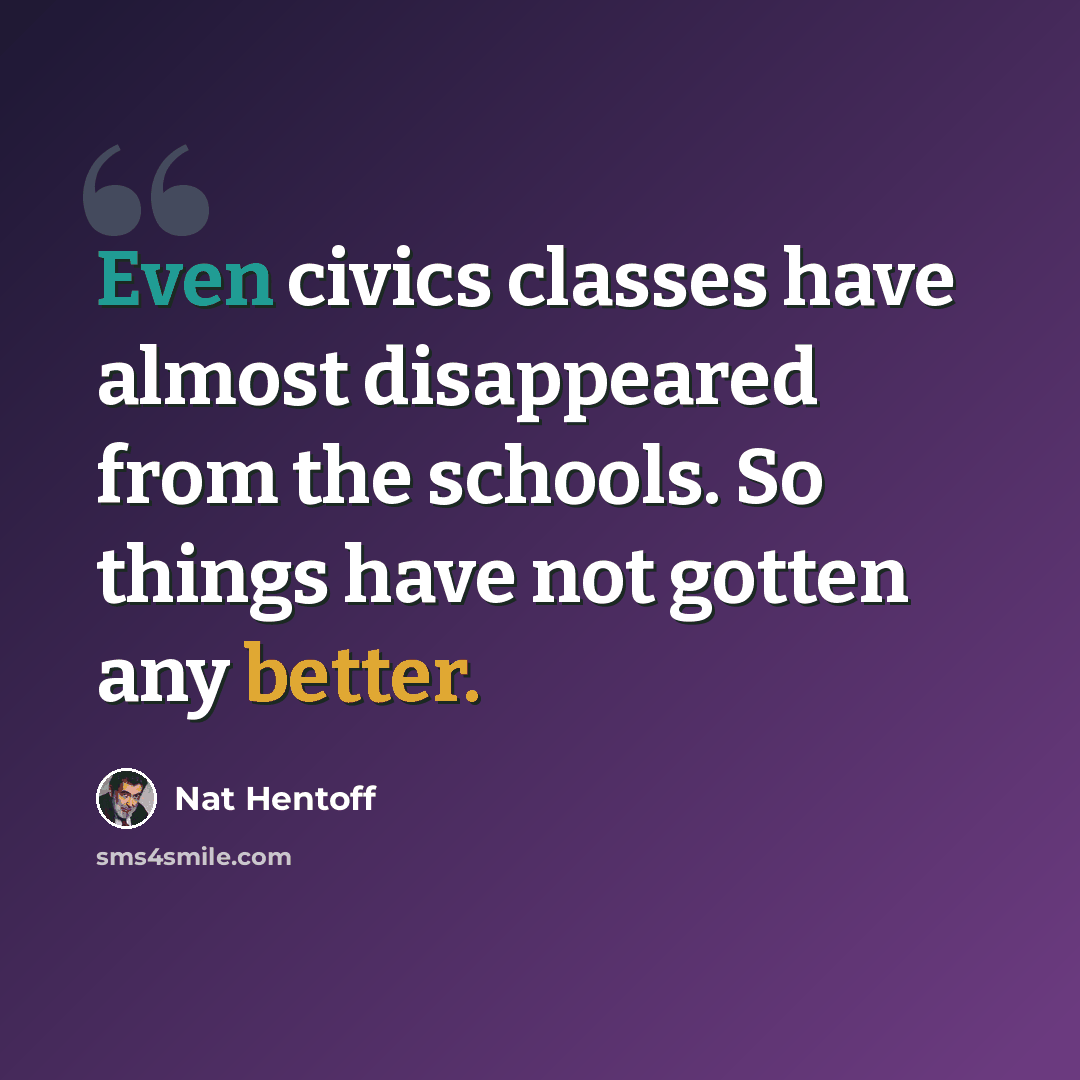 “Even civics classes have almost disappeared from the schools. So things have not gotten any better.” quote by Nat Hentoff