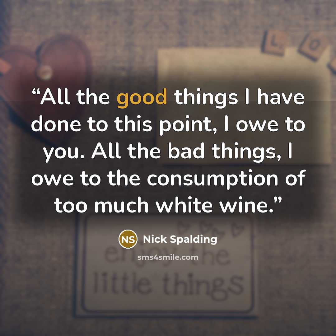 “All the good things I have done to this point, I owe to you. All the bad things, I owe to the consumption of too much white wine.” quote by Nick Spalding