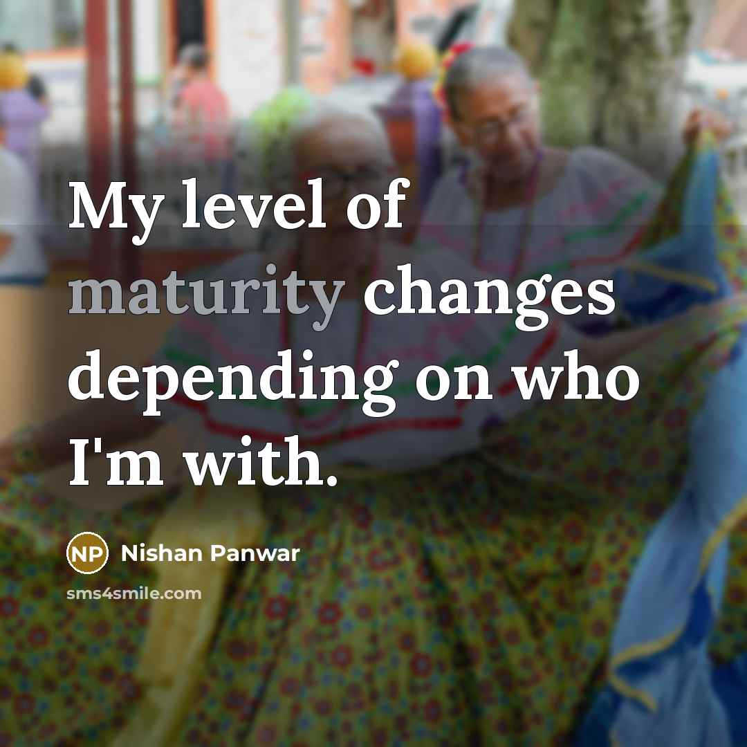 “My level of maturity changes depending on who I'm with.” quote by Nishan Panwar