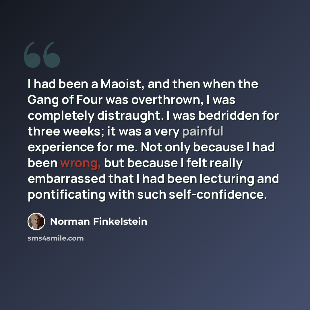 “I had been a Maoist, and then when the Gang of Four was overthrown, I was completely distraught. I was bedridden for three weeks; it was a very painful experience for me. Not only because I had been wrong, but because I felt really embarrassed that I had been lecturing and pontificating with such…” quote by Norman Finkelstein