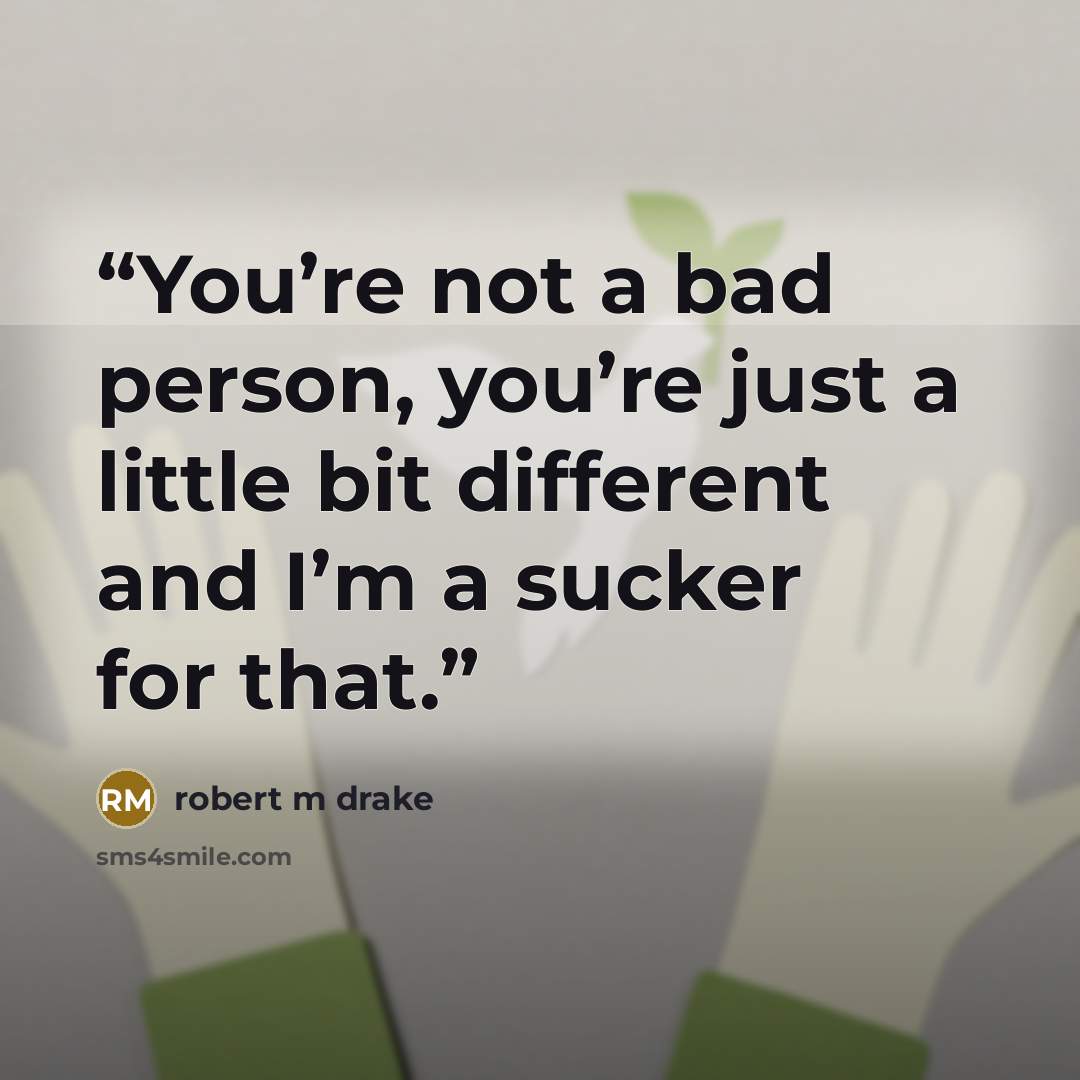 “You’re not a bad person, you’re just a little bit different and I’m a sucker for that.” quote by robert m drake