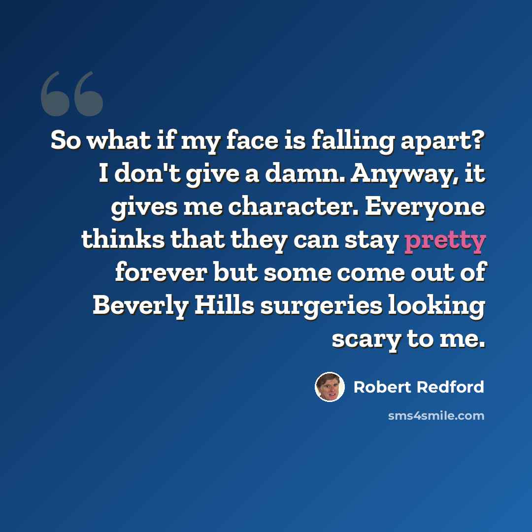 “So what if my face is falling apart? I don't give a damn. Anyway, it gives me character. Everyone thinks that they can stay pretty forever but some come out of Beverly Hills surgeries looking scary to me.” quote by Robert Redford