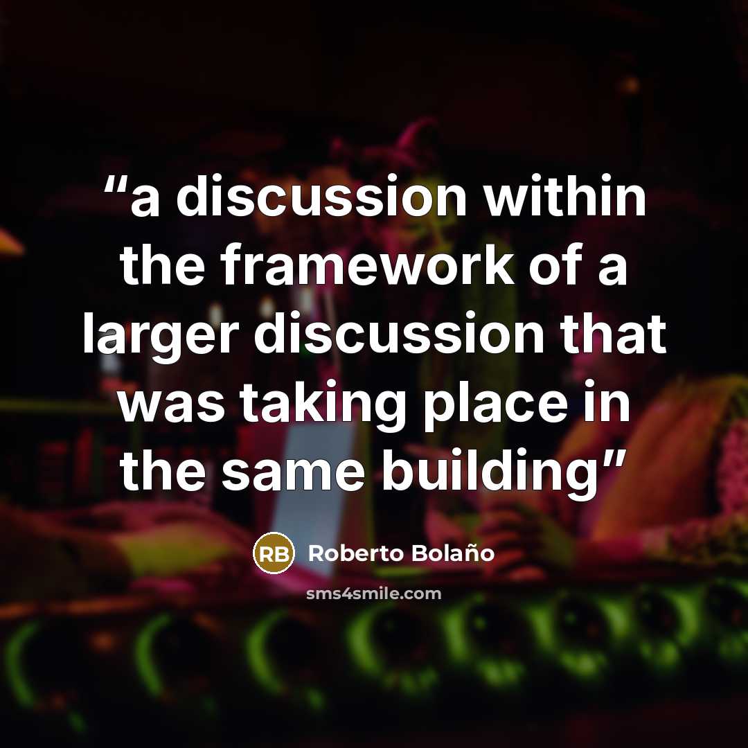 “a discussion within the framework of a larger discussion that was taking place in the same building” quote by Roberto Bolaño