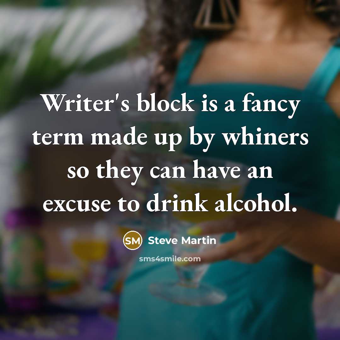 “Writer's block is a fancy term made up by whiners so they can have an excuse to drink alcohol.” quote by Steve Martin